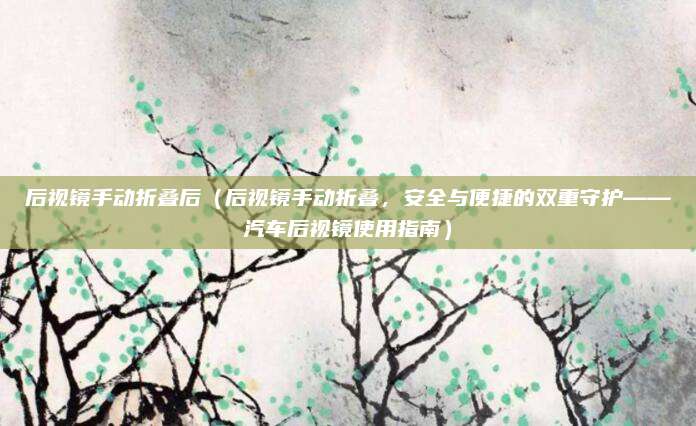 后视镜手动折叠后（后视镜手动折叠，安全与便捷的双重守护——汽车后视镜使用指南）