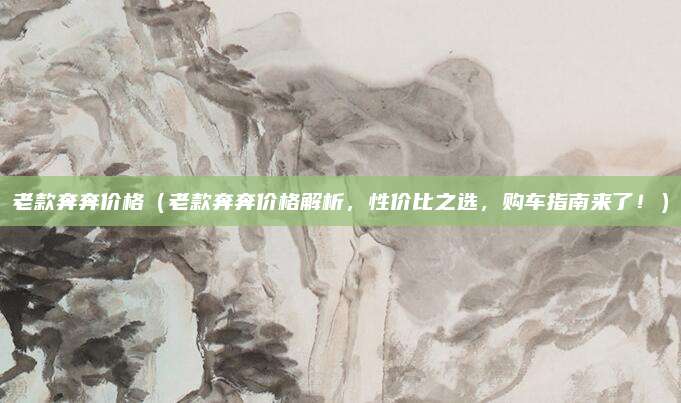 老款奔奔价格（老款奔奔价格解析，性价比之选，购车指南来了！）