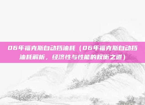06年福克斯自动挡油耗（06年福克斯自动挡油耗解析，经济性与性能的权衡之道）