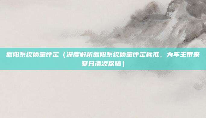 遮阳系统质量评定（深度解析遮阳系统质量评定标准，为车主带来夏日清凉保障）