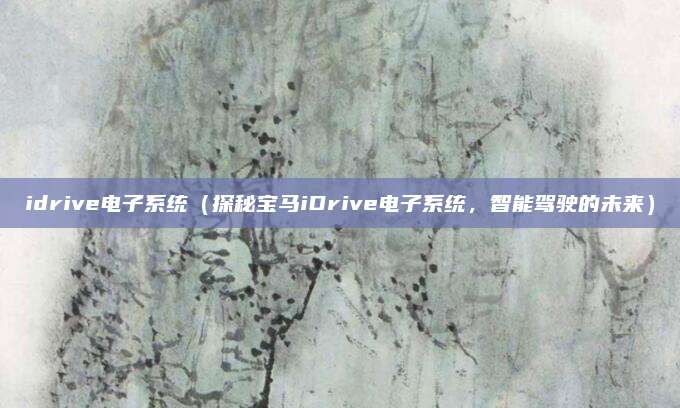 idrive电子系统(探秘宝马iDrive电子系统,智能驾驶的未来)