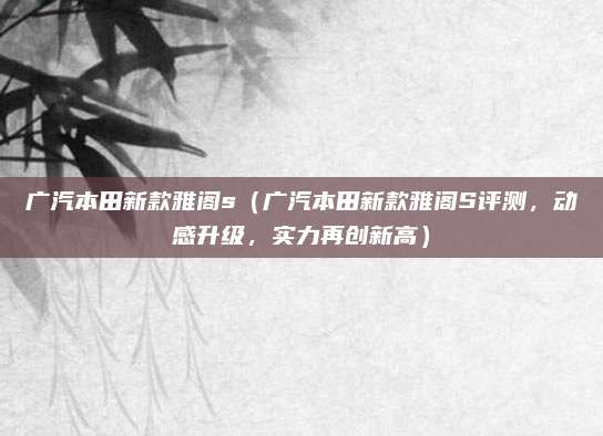 广汽本田新款雅阁s(广汽本田新款雅阁S评测,动感升级,实力再创新高)