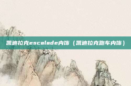 凯迪拉克escalade内饰（凯迪拉克跑车内饰）