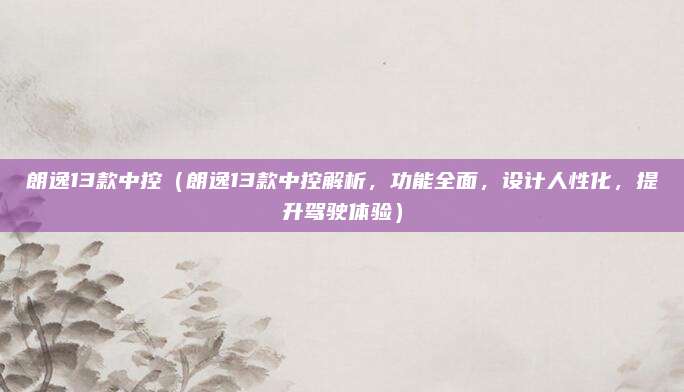朗逸13款中控(朗逸13款中控解析,功能全面,设计人性化,提升驾驶体验)