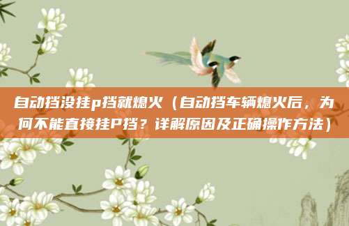自动挡没挂p挡就熄火（自动挡车辆熄火后，为何不能直接挂P挡？详解原因及正确操作方法）