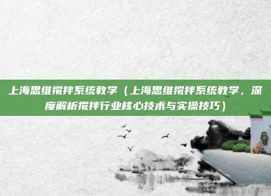 上海思维搅拌系统教学（上海思维搅拌系统教学，深度解析搅拌行业核心技术与实操技巧）