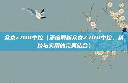 众泰z700中控（深度解析众泰Z700中控，科技与实用的完美结合）