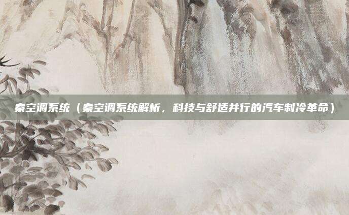 秦空调系统(秦空调系统解析,科技与舒适并行的汽车制冷革命)