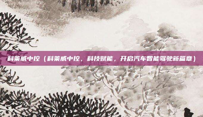科莱威中控(科莱威中控,科技赋能,开启汽车智能驾驶新篇章)