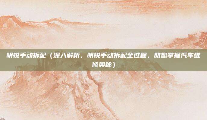 明锐手动拆配（深入解析，明锐手动拆配全过程，助您掌握汽车维修奥秘）