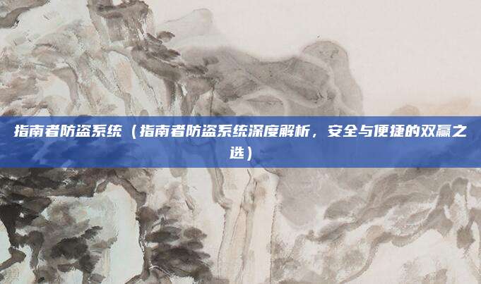 指南者防盗系统（指南者防盗系统深度解析，安全与便捷的双赢之选）