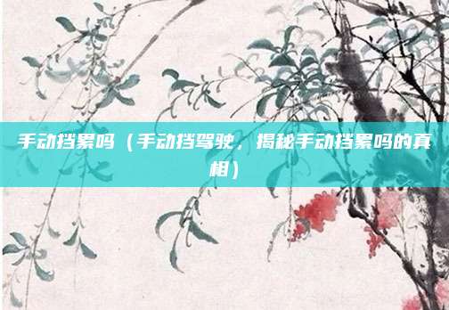 手动挡累吗(手动挡驾驶,揭秘手动挡累吗的真相)