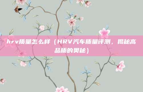 hrv质量怎么样(HRV汽车质量评测,揭秘高品质的奥秘)