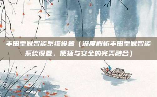 丰田皇冠智能系统设置(深度解析丰田皇冠智能系统设置,便捷与安全的完美融合)