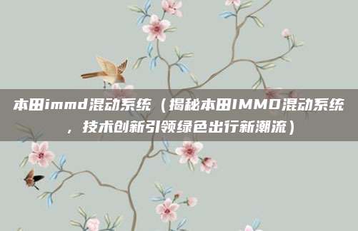 本田immd混动系统(揭秘本田IMMD混动系统,技术创新引领绿色出行新潮流)