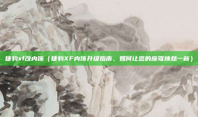 捷豹xf改内饰(捷豹XF内饰升级指南,如何让您的座驾焕然一新)