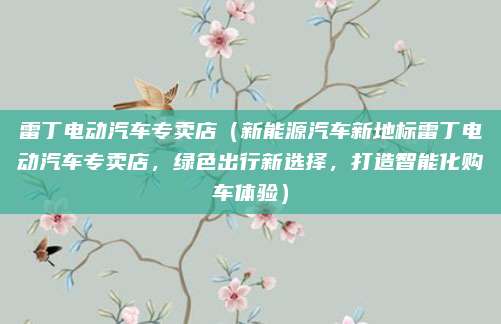 雷丁电动汽车专卖店(新能源汽车新地标雷丁电动汽车专卖店,绿色出行新选择,打造智能化购车体验)