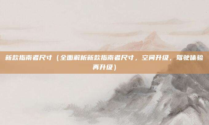 新款指南者尺寸(全面解析新款指南者尺寸,空间升级,驾驶体验再升级)