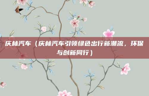 庆林汽车（庆林汽车引领绿色出行新潮流，环保与创新同行）