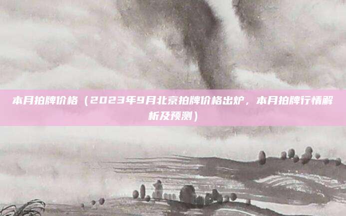 本月拍牌价格(2023年9月北京拍牌价格出炉,本月拍牌行情解析及预测)