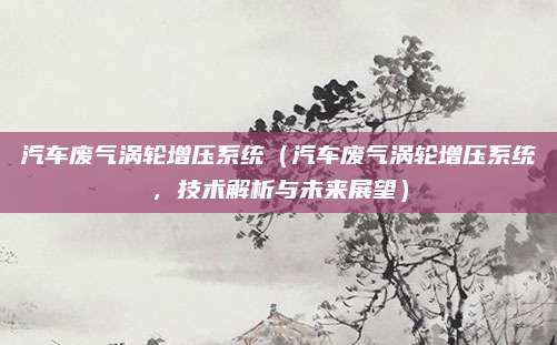 汽车废气涡轮增压系统(汽车废气涡轮增压系统,技术解析与未来展望)