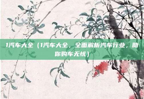 1汽车大全（1汽车大全，全面解析汽车行业，助你购车无忧）