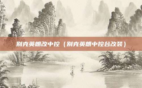别克英朗改中控(别克英朗中控台改装)