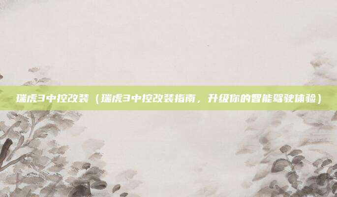 瑞虎3中控改装（瑞虎3中控改装指南，升级你的智能驾驶体验）