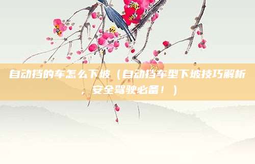 自动挡的车怎么下坡(自动挡车型下坡技巧解析,安全驾驶必备!)