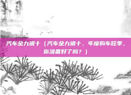 汽车金九银十(汽车金九银十,年度购车旺季,你准备好了吗?)