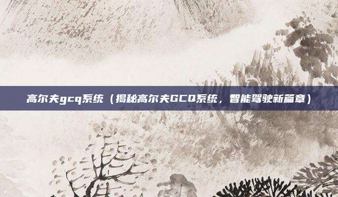 高尔夫gcq系统(揭秘高尔夫GCQ系统,智能驾驶新篇章)