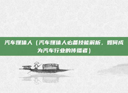 汽车媒体人(汽车媒体人必备技能解析,如何成为汽车行业的传播者)