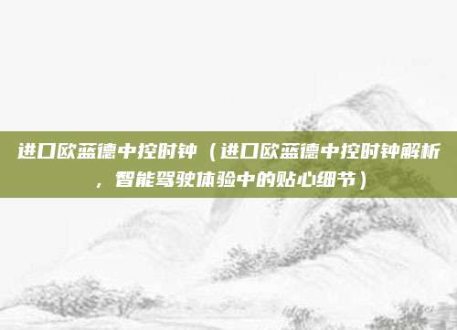 进口欧蓝德中控时钟（进口欧蓝德中控时钟解析，智能驾驶体验中的贴心细节）