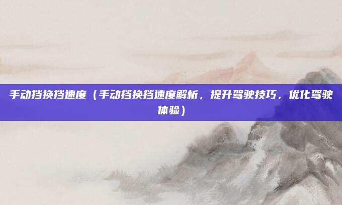 手动挡换挡速度(手动挡换挡速度解析,提升驾驶技巧,优化驾驶体验)