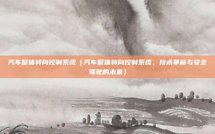 汽车整体转向控制系统(汽车整体转向控制系统,技术革新与安全驾驶的未来)