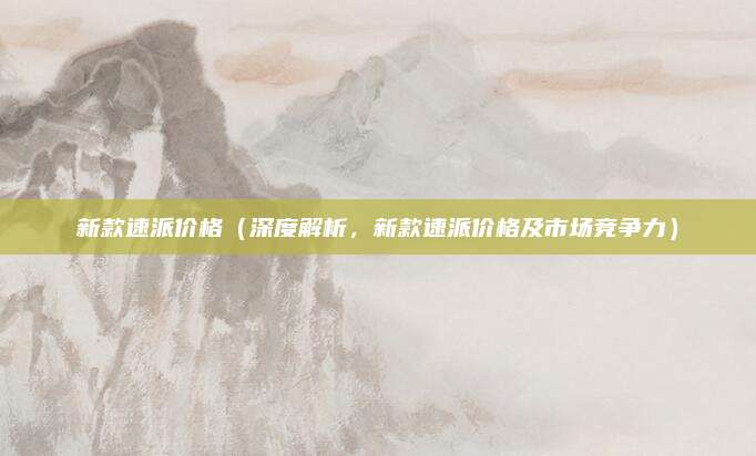 新款速派价格(深度解析,新款速派价格及市场竞争力)