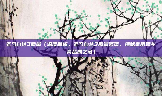 老马自达3质量(深度解析,老马自达3质量表现,揭秘家用轿车高品质之谜)