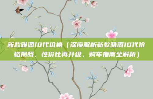 新款雅阁10代价格（深度解析新款雅阁10代价格揭晓，性价比再升级，购车指南全解析）