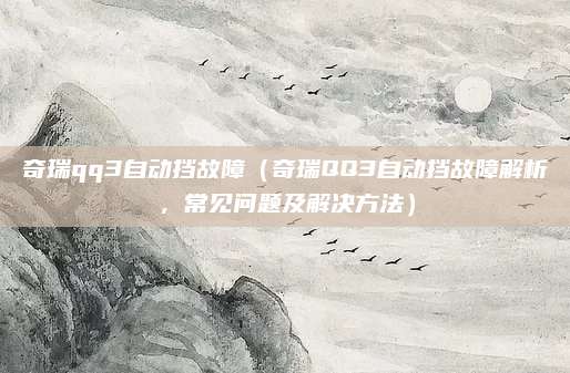 奇瑞qq3自动挡故障（奇瑞QQ3自动挡故障解析，常见问题及解决方法）