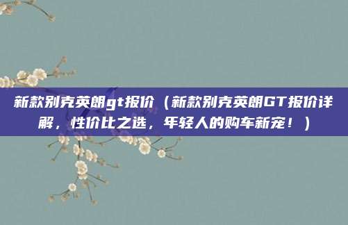 新款别克英朗gt报价（新款别克英朗GT报价详解，性价比之选，年轻人的购车新宠！）