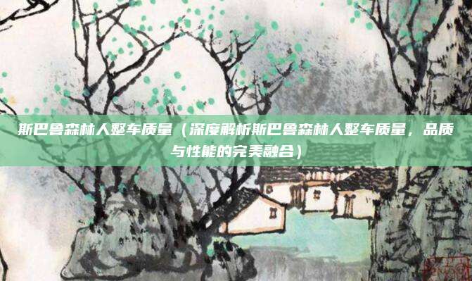 斯巴鲁森林人整车质量(深度解析斯巴鲁森林人整车质量,品质与性能的完美融合)