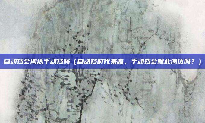 自动挡会淘汰手动挡吗（自动挡时代来临，手动挡会就此淘汰吗？）
