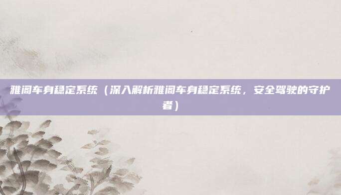 雅阁车身稳定系统(深入解析雅阁车身稳定系统,安全驾驶的守护者)