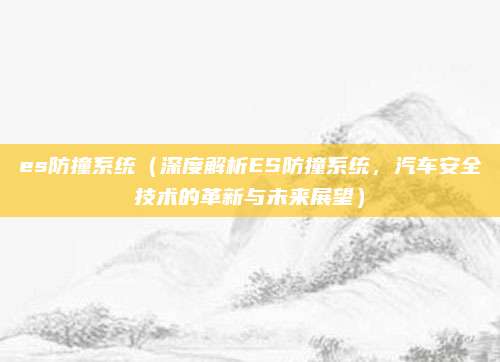 es防撞系统(深度解析ES防撞系统,汽车安全技术的革新与未来展望)