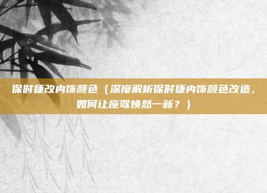 保时捷改内饰颜色（深度解析保时捷内饰颜色改造，如何让座驾焕然一新？）