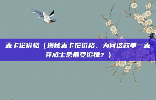 麦卡伦价格（揭秘麦卡伦价格，为何这款单一麦芽威士忌备受追捧？）