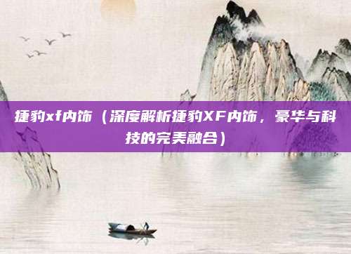 捷豹xf内饰(深度解析捷豹XF内饰,豪华与科技的完美融合)