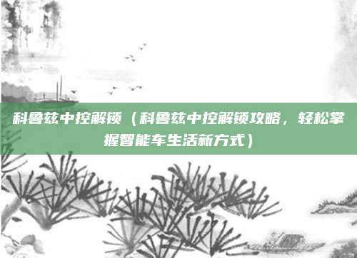 科鲁兹中控解锁(科鲁兹中控解锁攻略,轻松掌握智能车生活新方式)