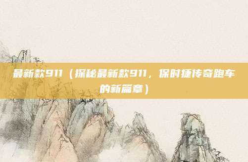 最新款911(探秘最新款911,保时捷传奇跑车的新篇章)