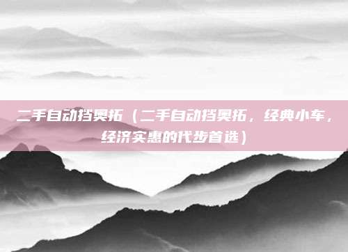 二手自动挡奥拓(二手自动挡奥拓,经典小车,经济实惠的代步首选)